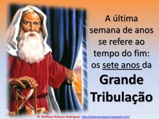 A última semana de anos se refere ao tempo do fim: os sete anos da Grande TribulaçãoPr. Welfany NolascoRodrigues  http://esbocopregacao.blogspot.com/