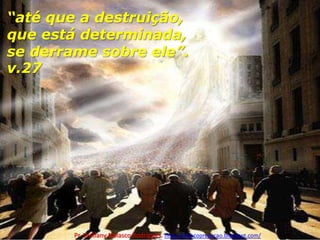“até que a destruição, que está determinada, se derrame sobre ele”. v.27Pr. Welfany NolascoRodrigues  http://esbocopregacao.blogspot.com/