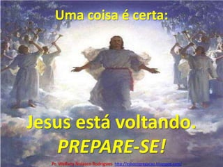 Uma coisa é certa:Jesus está voltando.PREPARE-SE!Pr. Welfany NolascoRodrigues  http://esbocopregacao.blogspot.com/