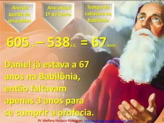 Tempo de cativeiro na Babilônia Ano da queda de  Jerusalém  Ano atual:1º de Dario 605a.C.– 538a.C. = 67anosDaniel já estava a 67 anos na Babilônia, então faltavam apenas 3 anos para se cumprir a profecia.Pr. Welfany NolascoRodrigues  http://esbocopregacao.blogspot.com/