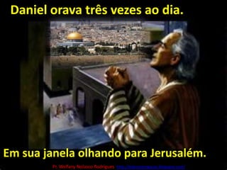 Daniel orava três vezes ao dia. A oração de Daniel: v.3-19Em sua janela olhando para Jerusalém.Pr. Welfany NolascoRodrigues  http://esbocopregacao.blogspot.com/