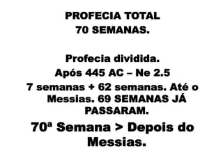 PROFECIA TOTAL
       70 SEMANAS.

      Profecia dividida.
     Após 445 AC – Ne 2.5
7 semanas + 62 semanas. Até o
    Messias. 69 SEMANAS JÁ
          PASSARAM.
70ª Semana > Depois do
       Messias.
 