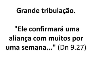 Grande tribulação.

   "Ele confirmará uma
 aliança com muitos por
uma semana..." (Dn 9.27)
 