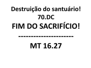 Destruição do santuário!
         70.DC
FIM DO SACRIFÍCIO!
  ----------------------
       MT 16.27
 