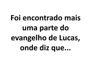 Foi encontrado mais
    uma parte do
evangelho de Lucas,
   onde diz que...
 