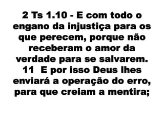 2 Ts 1.10 - E com todo o
engano da injustiça para os
 que perecem, porque não
   receberam o amor da
verdade para se salvarem.
  11 E por isso Deus lhes
enviará a operação do erro,
para que creiam a mentira;
 
