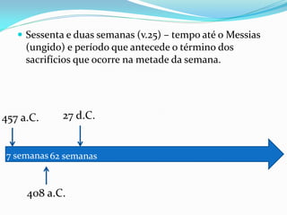  Sessenta e duas semanas (v.25) – tempo até o Messias
(ungido) e período que antecede o término dos
sacrifícios que ocorre na metade da semana.
457 a.C.
408 a.C.
7 semanas
27 d.C.
62 semanas
 