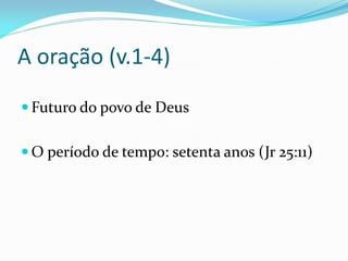 A oração (v.1-4)
 Futuro do povo de Deus
 O período de tempo: setenta anos (Jr 25:11)
 