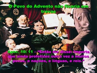 Apoc. 10: 11Apoc. 10: 11 – “Então me disse: Importa– “Então me disse: Importa
que ainda profetizes outra vez a muitosque ainda profetizes outra vez a muitos
povos, e nações, e línguas, e reis.“povos, e nações, e línguas, e reis.“
O Povo do Advento não ficaria emO Povo do Advento não ficaria em
trevastrevas
103
 
