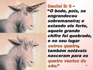 Daniel 8: 8Daniel 8: 8 ––
““O bode, pois, seO bode, pois, se
engrandeceuengrandeceu
sobremaneira; esobremaneira; e
estando ele forte,estando ele forte,
aquele grandeaquele grande
chifre foi quebrado,chifre foi quebrado,
e no seu lugare no seu lugar
outros quatrooutros quatro,,
também notáveistambém notáveis
nasceram para osnasceram para os
quatro ventos doquatro ventos do
céucéu.”.” 11
 