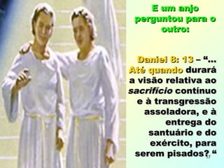 Daniel 8: 13Daniel 8: 13 – “...– “...
Até quandoAté quando durarádurará
a visão relativa aoa visão relativa ao
sacrifíciosacrifício contínuocontínuo
e à transgressãoe à transgressão
assoladora, e àassoladora, e à
entrega doentrega do
santuário e dosantuário e do
exército, paraexército, para
serem pisados? “serem pisados? “
E um anjoE um anjo
perguntou para operguntou para o
outro:outro:
17
 