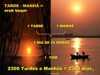 TARDE - MANHÃ =TARDE - MANHÃ =
ereb boqerereb boqer
1 TARDE1 TARDE 1 MANHÃ1 MANHÃ
1 DIA DE 24 HORAS1 DIA DE 24 HORAS
1 YOM1 YOM
2300 Tardes e Manhãs = 2300 dias2300 Tardes e Manhãs = 2300 dias19
 