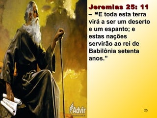 Jeremias 25: 11Jeremias 25: 11
– “– “E toda esta terraE toda esta terra
virá a ser um desertovirá a ser um deserto
e um espanto; ee um espanto; e
estas naçõesestas nações
servirão ao rei deservirão ao rei de
Babilônia setentaBabilônia setenta
anos.”anos.”
25
 