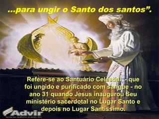 ...para ungir o Santo dos santos”.
43
Refere-se ao Santuário Celestial - queRefere-se ao Santuário Celestial - que
foi ungido e purificado com sangue - nofoi ungido e purificado com sangue - no
ano 31 quando Jesus inaugurou Seuano 31 quando Jesus inaugurou Seu
ministério sacerdotal no Lugar Santo eministério sacerdotal no Lugar Santo e
depois no Lugar Santíssimo.depois no Lugar Santíssimo.
 