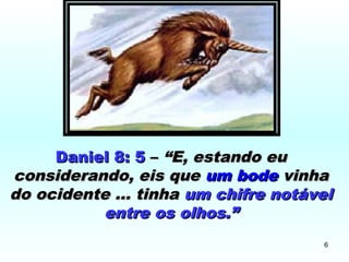 Daniel 8: 5Daniel 8: 5 –– “E, estando eu“E, estando eu
considerando, eis queconsiderando, eis que um bodeum bode vinhavinha
do ocidente ... tinhado ocidente ... tinha um chifre notávelum chifre notável
entre os olhos.”entre os olhos.”
6
 