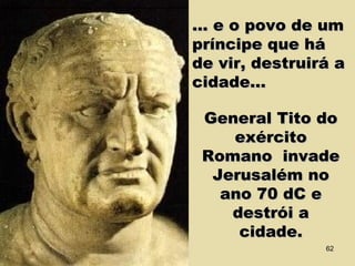 ... e o povo de um... e o povo de um
príncipe que hápríncipe que há
de vir, destruirá ade vir, destruirá a
cidade...cidade...
General Tito doGeneral Tito do
exércitoexército
Romano invadeRomano invade
Jerusalém noJerusalém no
ano 70 dC eano 70 dC e
destrói adestrói a
cidade.cidade.
62
 