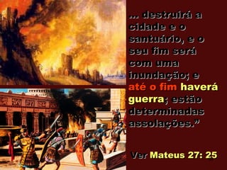 ... destruirá a... destruirá a
cidade e ocidade e o
santuário, e osantuário, e o
seu fim seráseu fim será
com umacom uma
inundação; einundação; e
até o fimaté o fim haveráhaverá
guerraguerra; estão; estão
determinadasdeterminadas
assolações.”assolações.”
VerVer Mateus 27: 25Mateus 27: 2563
 