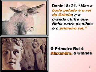 Daniel 8: 21- “Mas o
bode peludo é o rei
da Grécia; e o
grande chifre que
tinha entre os olhos
é o primeiro rei.”
O Primeiro Rei éO Primeiro Rei é
Alexandre,Alexandre, o Grandeo Grande
7
 