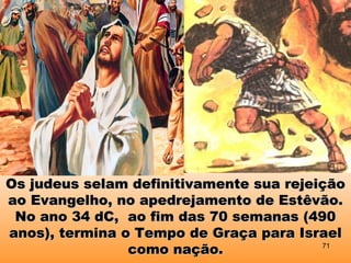 Os judeus selam definitivamente sua rejeiçãoOs judeus selam definitivamente sua rejeição
ao Evangelho, no apedrejamento de Estêvão.ao Evangelho, no apedrejamento de Estêvão.
No ano 34 dC, ao fim das 70 semanas (490No ano 34 dC, ao fim das 70 semanas (490
anos), termina o Tempo de Graça para Israelanos), termina o Tempo de Graça para Israel
como nação.como nação. 71
 