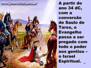 A partir doA partir do
ano 34 dC,ano 34 dC,
com acom a
conversãoconversão
de Saulo dede Saulo de
Tarso, oTarso, o
EvangelhoEvangelho
passa a serpassa a ser
pregado compregado com
todo o podertodo o poder
aos gentios –aos gentios –
o Israelo Israel
Espiritual.Espiritual. 74
 