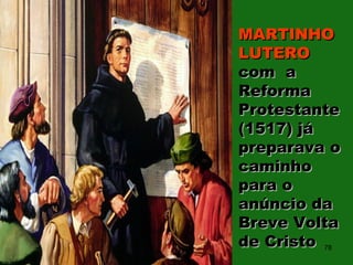 MARTINHOMARTINHO
LUTEROLUTERO
com acom a
ReformaReforma
ProtestanteProtestante
(1517) já(1517) já
preparava opreparava o
caminhocaminho
para opara o
anúncio daanúncio da
Breve VoltaBreve Volta
de Cristode Cristo 78
 