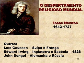Isaac NewtonIsaac Newton
1642-17271642-1727
Outros:Outros:
Luís Gaussen - Suíça e FrançaLuís Gaussen - Suíça e França
Edward Irving – Inglaterra e Escócia – 1826Edward Irving – Inglaterra e Escócia – 1826
John Bengel – Alemanha e RússiaJohn Bengel – Alemanha e Rússia
O DESPERTAMENTOO DESPERTAMENTO
RELIGIOSO MUNDIALRELIGIOSO MUNDIAL
79
 