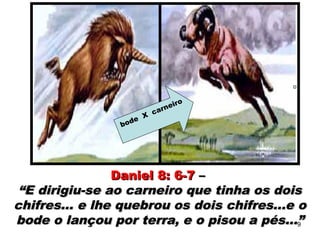 “
bode X
carneiro
Daniel 8: 6-7Daniel 8: 6-7 ––
““E dirigiu-se ao carneiro que tinha os doisE dirigiu-se ao carneiro que tinha os dois
chifres... e lhe quebrou os dois chifres...e ochifres... e lhe quebrou os dois chifres...e o
bode o lançou por terra, e o pisou a pés...”bode o lançou por terra, e o pisou a pés...”9
 