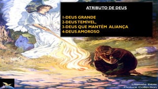 ATRIBUTO DE DEUS
1-DEUS GRANDE
2-DEUSTEMÍVEL,
3-DEUS QUE MANTÉM ALIANÇA
4-DEUS AMOROSO
 