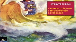 ATRIBUTO DE DEUS
1- SENHOR,TU ÉS JUSTO
2- MISERICORDIOSO
3- PERDOADOR,
 