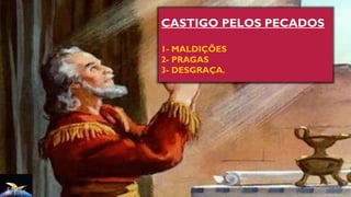 CASTIGO PELOS PECADOS
1- MALDIÇÕES
2- PRAGAS
3- DESGRAÇA.
 
