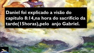Daniel foi explicado a visão do
capítulo 8:14,na hora do sacrifício da
tarde(15horas),pelo anjo Gabriel.
 