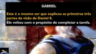 GABRIEL
Este é o mesmo ser que explicou as primeiras três
partes da visão de Daniel 8.
Ele voltou com o propósito de completar a tarefa.
 