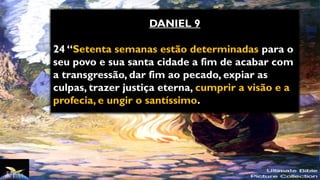 DANIEL 9
24 “Setenta semanas estão determinadas para o
seu povo e sua santa cidade a fim de acabar com
a transgressão, dar fim ao pecado, expiar as
culpas, trazer justiça eterna, cumprir a visão e a
profecia, e ungir o santíssimo.
 