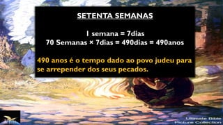 SETENTA SEMANAS
1 semana = 7dias
70 Semanas × 7dias = 490dias = 490anos
490 anos é o tempo dado ao povo judeu para
se arrepender dos seus pecados.
 