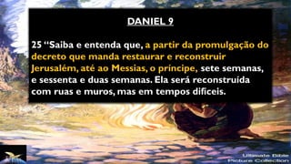 DANIEL 9
25 “Saiba e entenda que, a partir da promulgação do
decreto que manda restaurar e reconstruir
Jerusalém, até ao Messias, o príncipe, sete semanas,
e sessenta e duas semanas. Ela será reconstruída
com ruas e muros, mas em tempos difíceis.
 