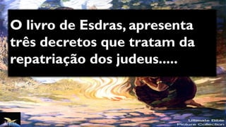 O livro de Esdras, apresenta
três decretos que tratam da
repatriação dos judeus.....
 