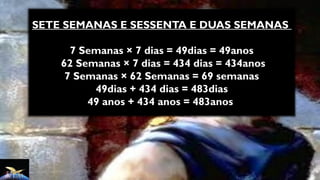 SETE SEMANAS E SESSENTA E DUAS SEMANAS
7 Semanas × 7 dias = 49dias = 49anos
62 Semanas × 7 dias = 434 dias = 434anos
7 Semanas × 62 Semanas = 69 semanas
49dias + 434 dias = 483dias
49 anos + 434 anos = 483anos
 
