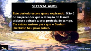 SETENTA ANOS
Este período estava quase expirando. Não é
de surpreender que a atenção de Daniel
estivesse voltada a esta profecia de tempo.
Ele estava ansioso para que o Senhor
libertasse Seu povo cativo.
 