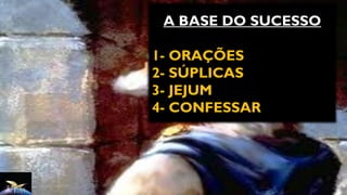 A BASE DO SUCESSO
1- ORAÇÕES
2- SÚPLICAS
3- JEJUM
4- CONFESSAR
 
