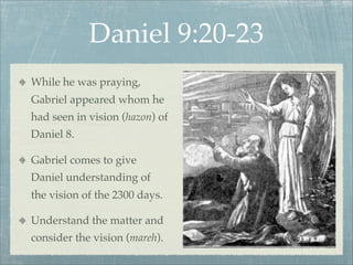 Daniel 9:20-23
While he was praying,
Gabriel appeared whom he
had seen in vision (hazon) of
Daniel 8.
Gabriel comes to give
Daniel understanding of
the vision of the 2300 days.
Understand the matter and
consider the vision (mareh).
 
