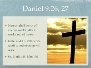 Daniel 9:26, 27
Messiah shall be cut off
after 62 weeks (after 7
weeks and 62 weeks)
In the midst of 70th week,
sacriﬁce and oblation will
cease.
See Mark 1:15; John 17:1
 