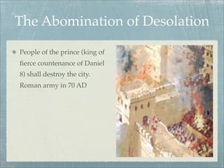 The Abomination of Desolation
People of the prince (king of
ﬁerce countenance of Daniel
8) shall destroy the city.
Roman army in 70 AD
 