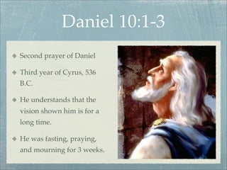 Daniel 10:1-3
Second prayer of Daniel
Third year of Cyrus, 536
B.C.
He understands that the
vision shown him is for a
long time.
He was fasting, praying,
and mourning for 3 weeks.
 
