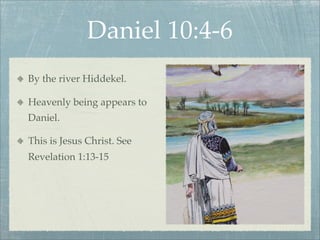 Daniel 10:4-6
By the river Hiddekel.
Heavenly being appears to
Daniel.
This is Jesus Christ. See
Revelation 1:13-15
 