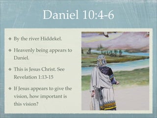 Daniel 10:4-6
By the river Hiddekel.
Heavenly being appears to
Daniel.
This is Jesus Christ. See
Revelation 1:13-15
If Jesus appears to give the
vision, how important is
this vision?
 