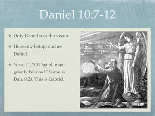 Daniel 10:7-12
Only Daniel sees the vision.
Heavenly being touches
Daniel.
Verse 11, “O Daniel, man
greatly beloved.” Same as
Dan. 9:23. This is Gabriel.
 