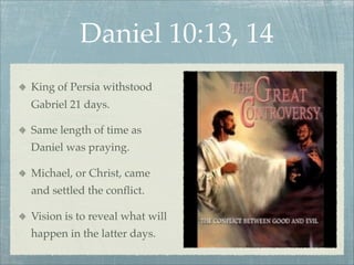 Daniel 10:13, 14
King of Persia withstood
Gabriel 21 days.
Same length of time as
Daniel was praying.
Michael, or Christ, came
and settled the conﬂict.
Vision is to reveal what will
happen in the latter days.
 