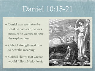 Daniel 10:15-21
Daniel was so shaken by
what he had seen, he was
not sure he wanted to hear
the explanation.
Gabriel strengthened him
to hear the meaning.
Gabriel shows that Greece
would follow Medo-Persia.
 