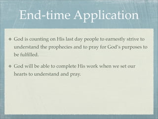 End-time Application
God is counting on His last day people to earnestly strive to
understand the prophecies and to pray for God’s purposes to
be fulﬁlled.
God will be able to complete His work when we set our
hearts to understand and pray.
 
