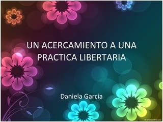 UN ACERCAMIENTO A UNA PRACTICA LIBERTARIA Daniela García 